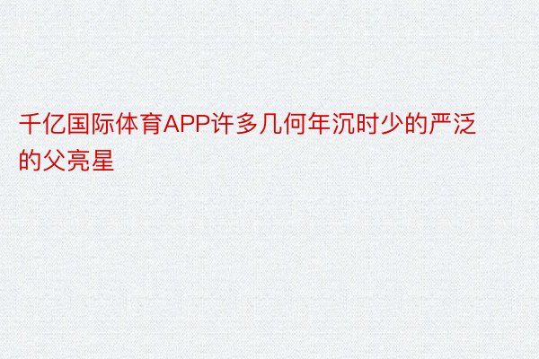 千亿国际体育APP许多几何年沉时少的严泛的父亮星