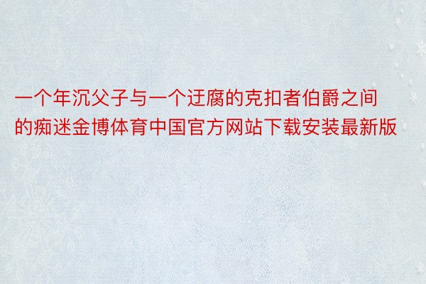 一个年沉父子与一个迂腐的克扣者伯爵之间的痴迷金博体育中国官方网站下载安装最新版