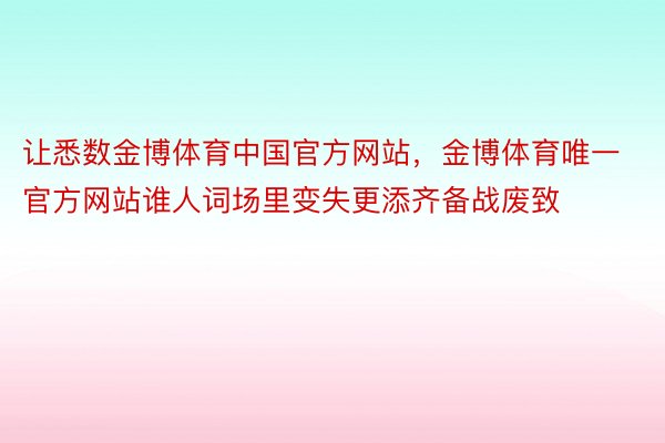 让悉数金博体育中国官方网站，金博体育唯一官方网站谁人词场里变失更添齐备战废致