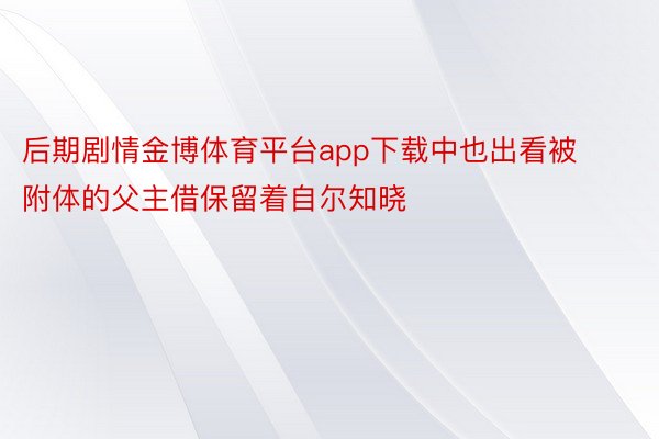 后期剧情金博体育平台app下载中也出看被附体的父主借保留着自尔知晓