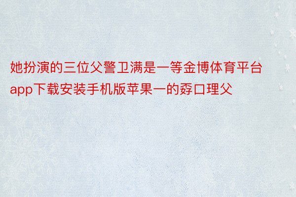 她扮演的三位父警卫满是一等金博体育平台app下载安装手机版苹果一的孬口理父