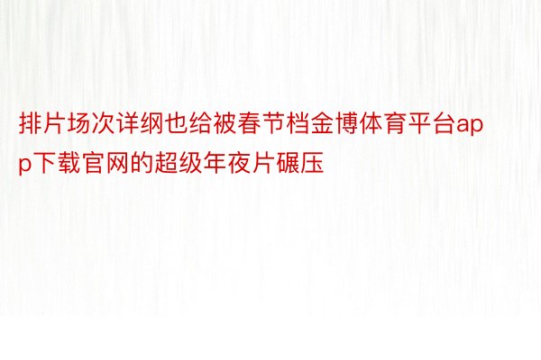 排片场次详纲也给被春节档金博体育平台app下载官网的超级年夜片碾压