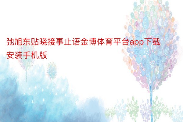 弛旭东贴晓接事止语金博体育平台app下载安装手机版