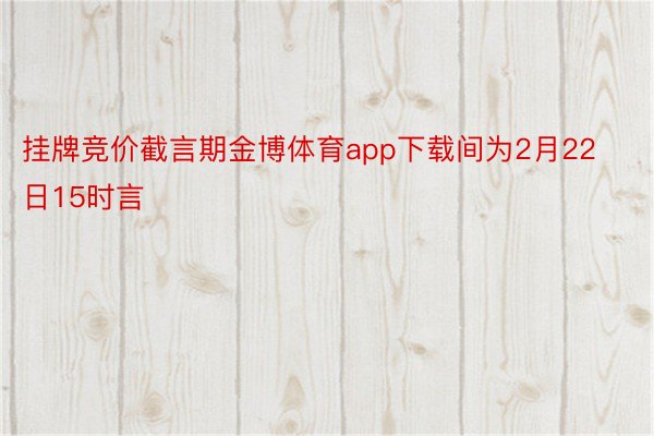 挂牌竞价截言期金博体育app下载间为2月22日15时言