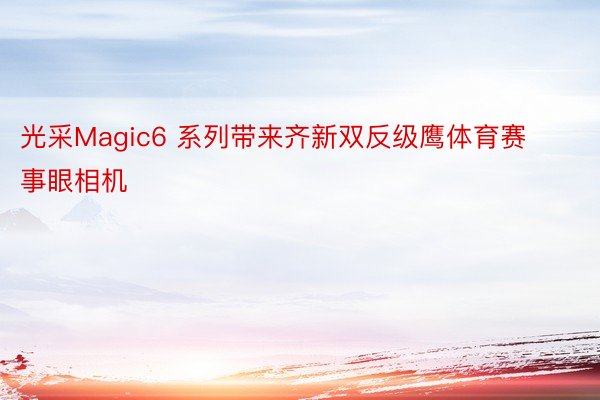 光采Magic6 系列带来齐新双反级鹰体育赛事眼相机