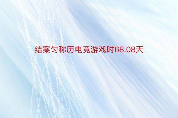 结案匀称历电竞游戏时68.08天