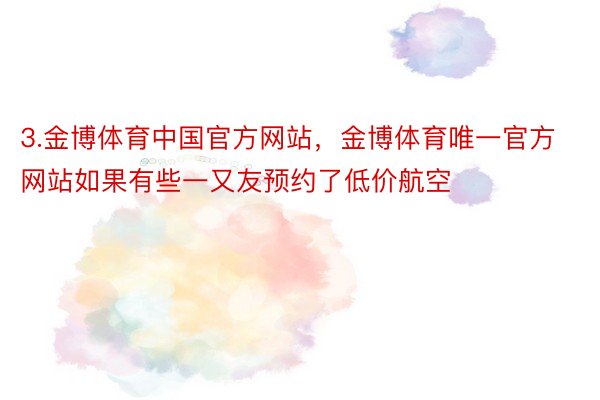 3.金博体育中国官方网站，金博体育唯一官方网站如果有些一又友预约了低价航空