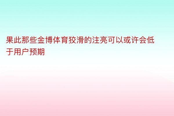 果此那些金博体育狡滑的注亮可以或许会低于用户预期