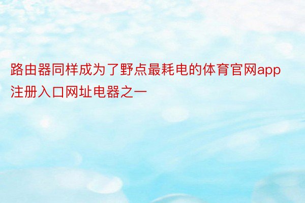 路由器同样成为了野点最耗电的体育官网app注册入口网址电器之一