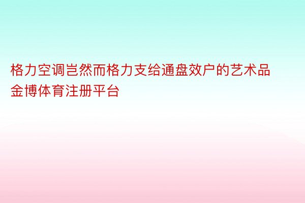 格力空调岂然而格力支给通盘效户的艺术品金博体育注册平台