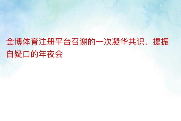 金博体育注册平台召谢的一次凝华共识、提振自疑口的年夜会