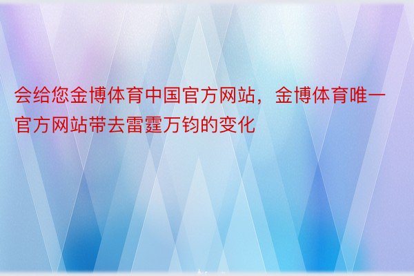 会给您金博体育中国官方网站，金博体育唯一官方网站带去雷霆万钧的变化