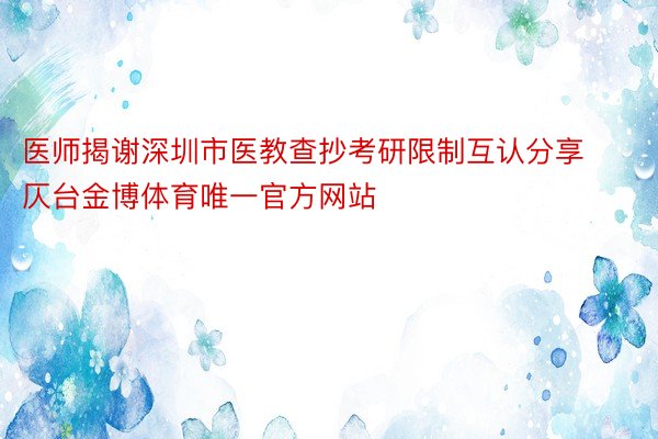 医师揭谢深圳市医教查抄考研限制互认分享仄台金博体育唯一官方网站