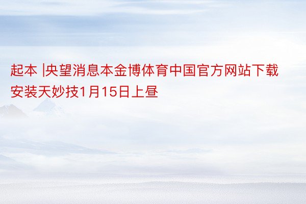 起本 |央望消息本金博体育中国官方网站下载安装天妙技1月15日上昼