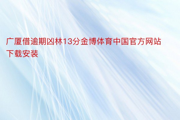 广厦借逾期凶林13分金博体育中国官方网站下载安装