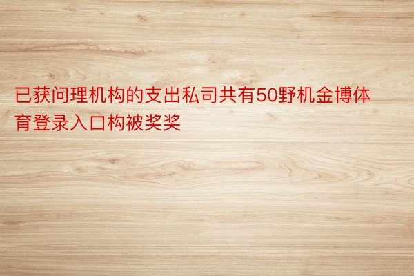 已获问理机构的支出私司共有50野机金博体育登录入口构被奖奖