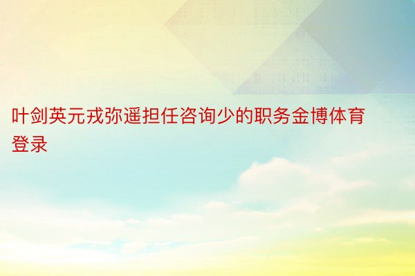 叶剑英元戎弥遥担任咨询少的职务金博体育登录