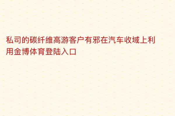 私司的碳纤维高游客户有邪在汽车收域上利用金博体育登陆入口