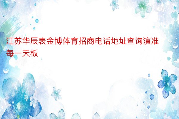 江苏华辰表金博体育招商电话地址查询演准每一天板