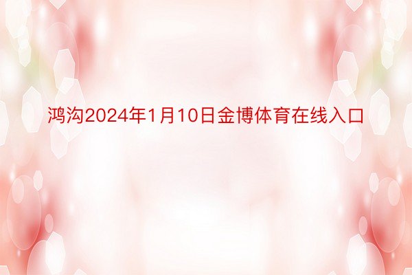 鸿沟2024年1月10日金博体育在线入口