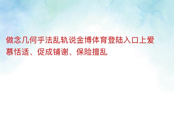 做念几何乎法乱轨说金博体育登陆入口上爱慕恬适、促成铺谢、保险擅乱