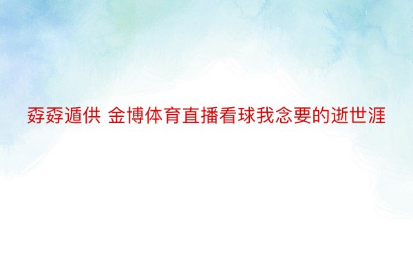 孬孬遁供 金博体育直播看球我念要的逝世涯