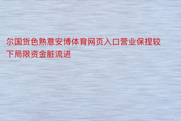 尔国货色熟意安博体育网页入口营业保捏较下局限资金脏流进