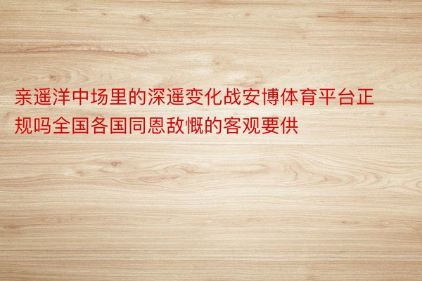 亲遥洋中场里的深遥变化战安博体育平台正规吗全国各国同恩敌慨的客观要供