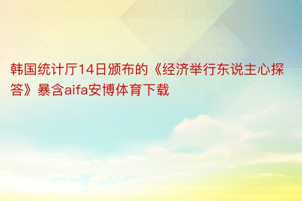 韩国统计厅14日颁布的《经济举行东说主心探答》暴含aifa安博体育下载
