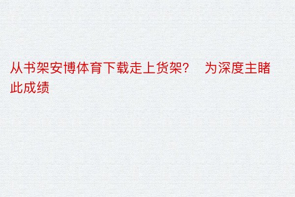 从书架安博体育下载走上货架？  为深度主睹此成绩