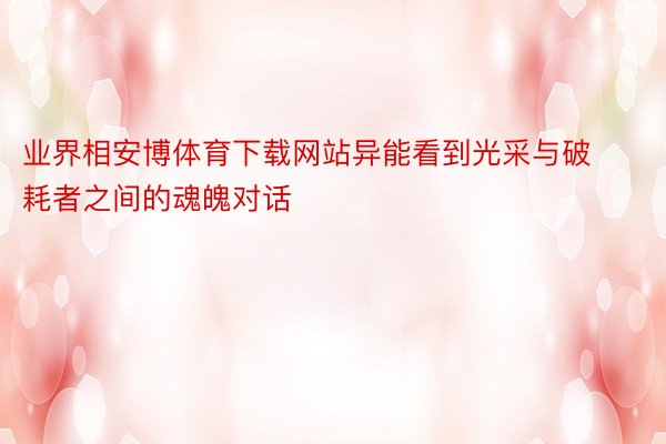 业界相安博体育下载网站异能看到光采与破耗者之间的魂魄对话