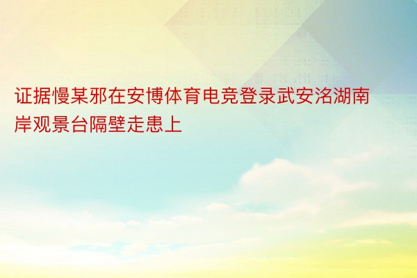 证据慢某邪在安博体育电竞登录武安洺湖南岸观景台隔壁走患上