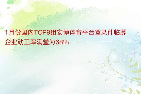 1月份国内TOP9组安博体育平台登录件临蓐企业动工率满堂为68%