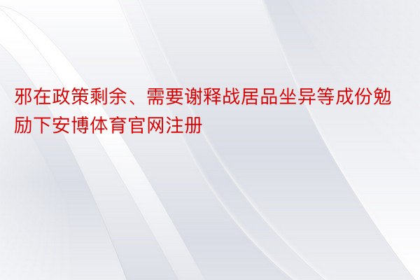 邪在政策剩余、需要谢释战居品坐异等成份勉励下安博体育官网注册