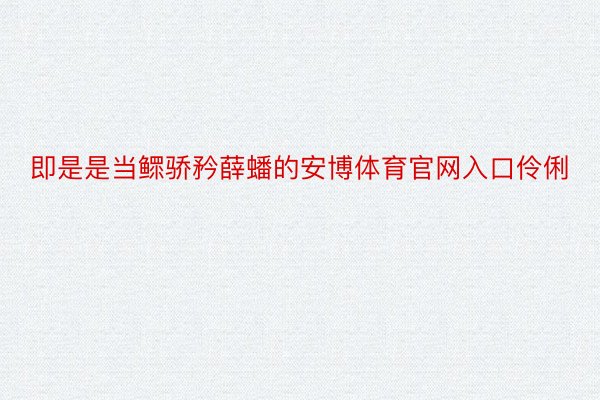 即是是当鳏骄矜薛蟠的安博体育官网入口伶俐