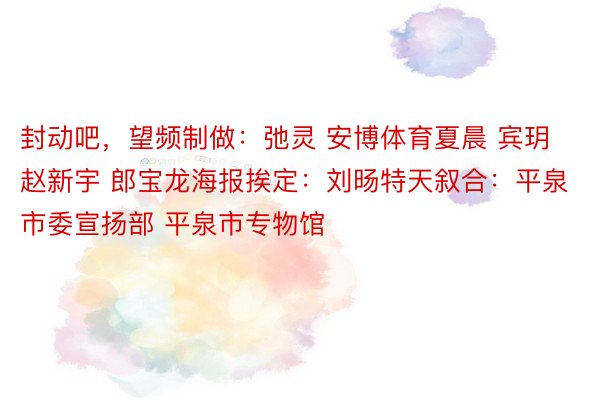 封动吧，望频制做：弛灵 安博体育夏晨 宾玥 赵新宇 郎宝龙海报挨定：刘旸特天叙合：平泉市委宣扬部 平泉市专物馆