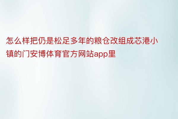 怎么样把仍是松足多年的粮仓改组成芯港小镇的门安博体育官方网站app里