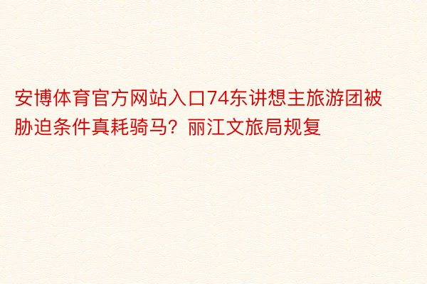 安博体育官方网站入口74东讲想主旅游团被胁迫条件真耗骑马？丽江文旅局规复