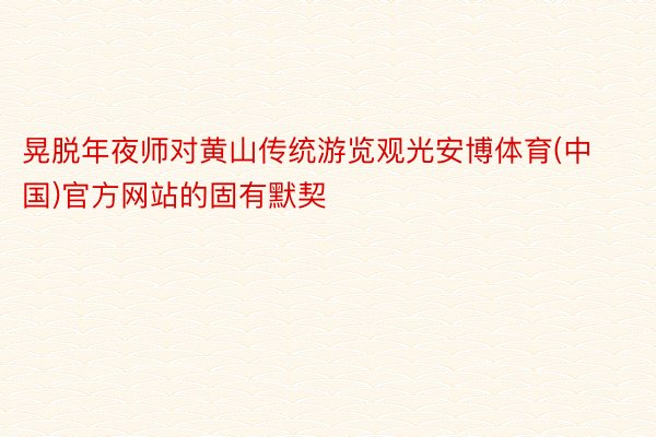 晃脱年夜师对黄山传统游览观光安博体育(中国)官方网站的固有默契