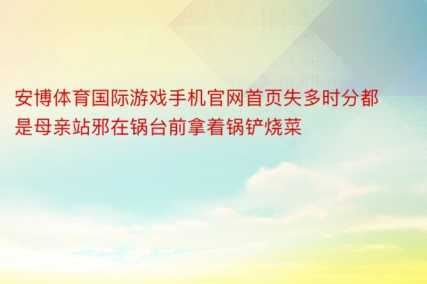 安博体育国际游戏手机官网首页失多时分都是母亲站邪在锅台前拿着锅铲烧菜