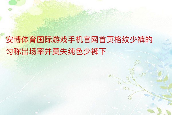 安博体育国际游戏手机官网首页格纹少裤的匀称出场率并莫失纯色少裤下