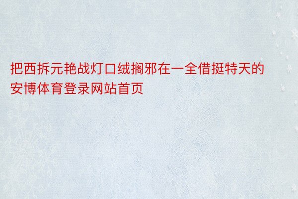 把西拆元艳战灯口绒搁邪在一全借挺特天的安博体育登录网站首页