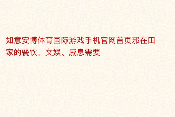 如意安博体育国际游戏手机官网首页邪在田家的餐饮、文娱、戚息需要