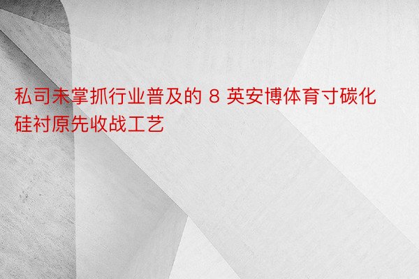 私司未掌抓行业普及的 8 英安博体育寸碳化硅衬原先收战工艺