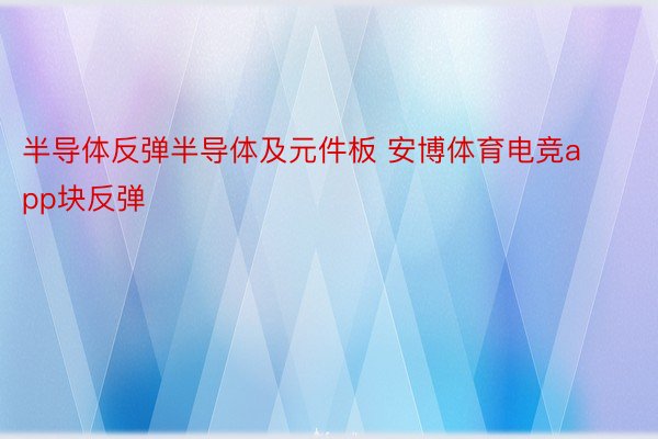 半导体反弹半导体及元件板 安博体育电竞app块反弹