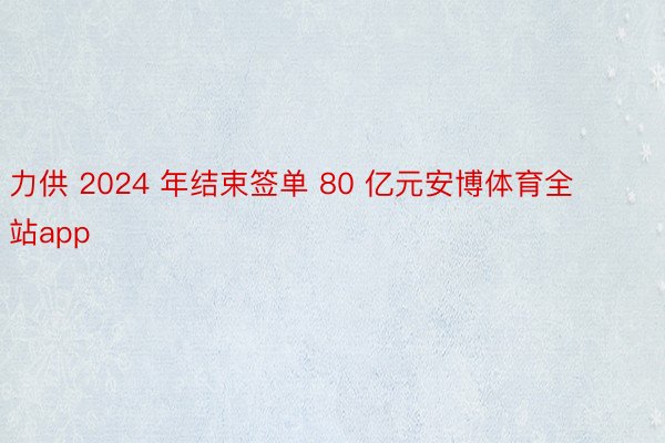 力供 2024 年结束签单 80 亿元安博体育全站app