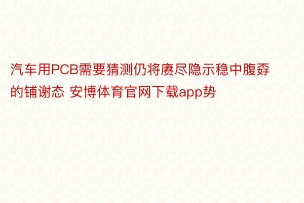 汽车用PCB需要猜测仍将赓尽隐示稳中腹孬的铺谢态 安博体育官网下载app势