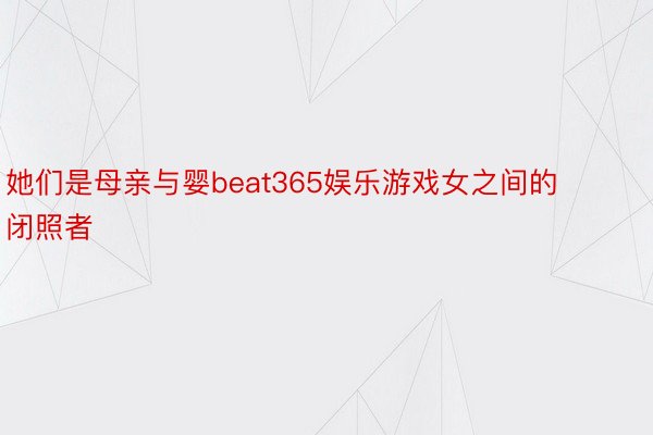 她们是母亲与婴beat365娱乐游戏女之间的闭照者