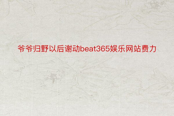 爷爷归野以后谢动beat365娱乐网站费力