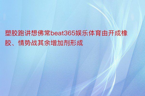 塑胶跑讲想佛常beat365娱乐体育由开成橡胶、情势战其余增加剂形成